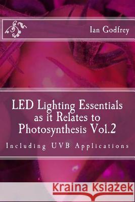LED Lighting Essentials as it Relates to Photosynthesis Vol.2: including UVB applications Godfrey, Ian 9781973995418 Createspace Independent Publishing Platform