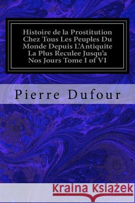 Histoire de la Prostitution Chez Tous Les Peuples Du Monde Depuis L'Antiquite La Plus Reculee Jusqu'a Nos Jours Tome I of VI Dufour, Pierre 9781973996477