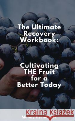 The Ultimate Recovery Workbook: Cultivating THE Fruit for a Better Today Manny Hernandez 9781974001538 Createspace Independent Publishing Platform
