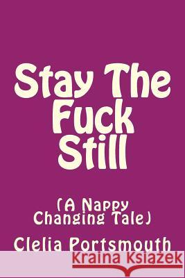 Stay The Fuck Still: A Nappy Changing Tail Portsmouth, Clelia L. 9781974002368 Createspace Independent Publishing Platform