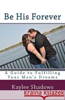 Be His Forever: A Guide to Fulfilling Your Man's Dreams Kaylee Shadows K. Marie 9781974003471