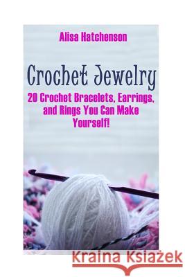 Crochet Jewelry: 20 Crochet Bracelets, Earrings, and Rings You Can Make Yourself! Alisa Hatchenson 9781974006236 Createspace Independent Publishing Platform