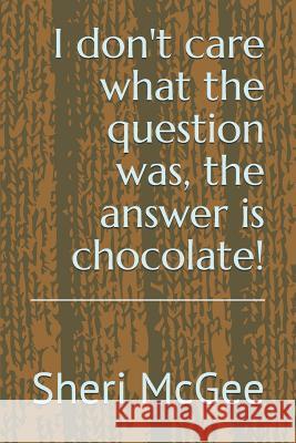 I Don't Care What the Question Was, the Answer Is Chocolate! Sheri McGee 9781974022861 Createspace Independent Publishing Platform