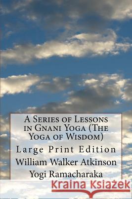 A Series of Lessons in Gnani Yoga (The Yoga of Wisdom): Large Print Edition Ramacharaka, Yogi 9781974029563 Createspace Independent Publishing Platform
