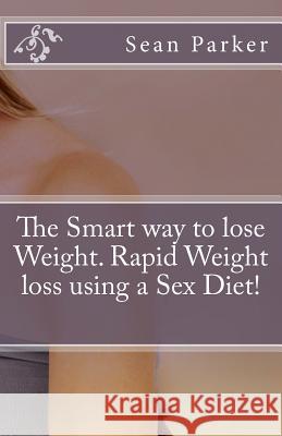 The Smart way to lose Weight. Rapid Weight loss using a Sex Diet! Parker, Sean 9781974035724 Createspace Independent Publishing Platform