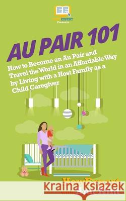 Au Pair 101: How to Become an Au Pair and Travel the World in an Affordable Way by Living with a Host Family as a Child Caregiver Howexpert Press                          Ann Kim 9781974036684 Createspace Independent Publishing Platform