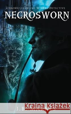 Necrosworn: Chronicles of the Wizard-Detective J. B. Markes 9781974046393 Createspace Independent Publishing Platform