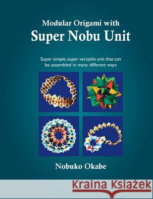 Modular Origami with Super Nobu Unit: Super Simple, super versatile unit that can be assembled in many different ways Okabe, Nobuko 9781974053551