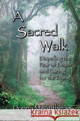 A Sacred Walk: Dispelling the Fear of Death and Caring for the Dying Donna M Authers 9781974054107 Createspace Independent Publishing Platform