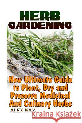 Herb Gardening: New Ultimate Guide to Plant, Dry and Preserve Medicinal And Culinary Herbs Kay, Alex 9781974060726 Createspace Independent Publishing Platform