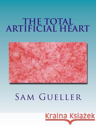 The Total Artificial Heart: Past and Future Sam Gueller 9781974062539 Createspace Independent Publishing Platform