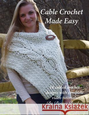 Cable Crochet Made Easy: 18 Cabled Crochet Project with Complete Video Tutorials! Bonnie Barker 9781974063093 Createspace Independent Publishing Platform