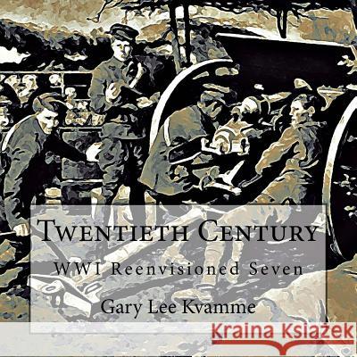 Twentieth Century: WWI Reenvisioned Seven Kvamme, Gary Lee 9781974063802 Createspace Independent Publishing Platform