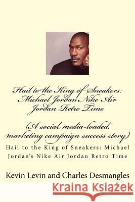 Hail to the King of Sneakers: Michael Jordans Nike Air Jordan Retro Time: A social media-loaded, marketing campaign success story Charles Desmangles Joseph J. Charles Kevin Levin 9781974066773 Createspace Independent Publishing Platform