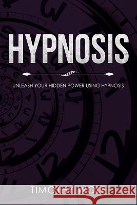 Hypnosis: Unleash Your Hidden Power Using Hypnosis Timothy Wolf 9781974070626 Createspace Independent Publishing Platform