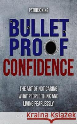 Bulletproof Confidence: The Art of Not Caring What People Think and Living Fearl Patrick King 9781974074600 Createspace Independent Publishing Platform