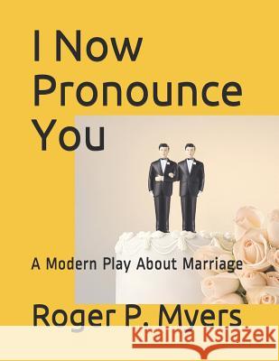 I Now Pronounce You: A Modern Play about Marriage Roger P. Myers 9781974084265
