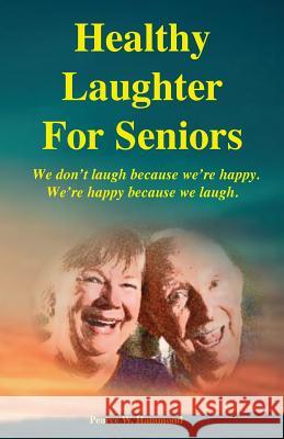 Healthy Laughter For Seniors: We don't laugh because we're happy. We're happy because we laugh. Hammond, Pearce W. 9781974089642