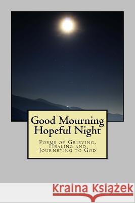 Good Mourning, Hopeful Night: Poems of Grieving, Healing, and Journeying to God Francis Spillane 9781974099528 Createspace Independent Publishing Platform