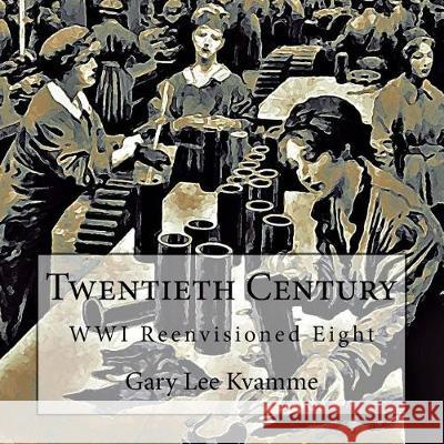 Twentieth Century: WWI Reenvisioned Eight Kvamme, Gary Lee 9781974102099 Createspace Independent Publishing Platform