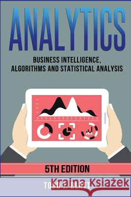 Analytics: Business Intelligence, Algorithms and Statistical Analysis Todd J Blatt 9781974112104 Createspace Independent Publishing Platform