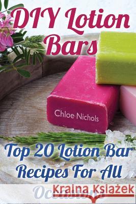 DIY Lotion Bars: Top 20 Lotion Bar Recipes For All Occasions Nichols, Chloe 9781974112265 Createspace Independent Publishing Platform