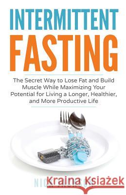 Intermittent Fasting: The secret way to lose fat, build muscle, and maximize your potential for living a longer, healthier, and more product Jackson, Nick 9781974119707