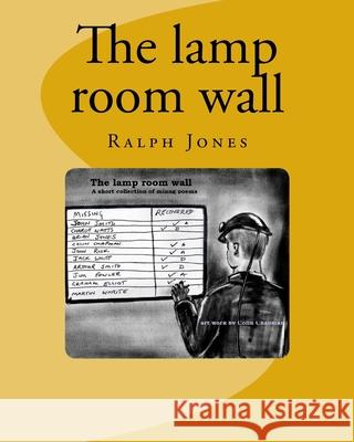 The lamp room wall: 4 short poems. A tribute all the mines rescue teams, and all coal miners Jones, Ralph 9781974127030