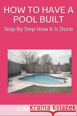 How to Have a Pool Built: Step By Step How It Is Done Blakeney, Stan 9781974127054 Createspace Independent Publishing Platform