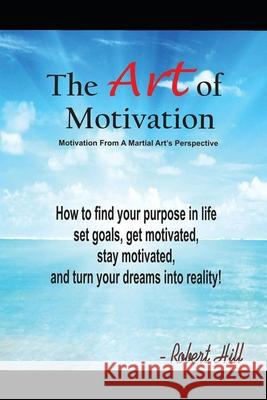 The Art Of Motivation: Motivation From A Martial Arts Perspective Hill, Robert 9781974128037