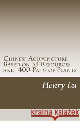 Chinese Acupuncture Based on 33 Resources and 400 Pairs of Points Henry C. Lu 9781974129195 Createspace Independent Publishing Platform