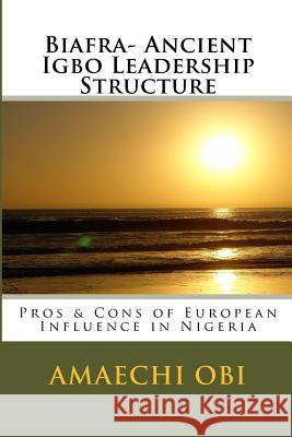 Biafra- Ancient Igbo Leadership Structure: Pros & Cons of European Influence in Nigeria Amaechi Ob 9781974131136 Createspace Independent Publishing Platform