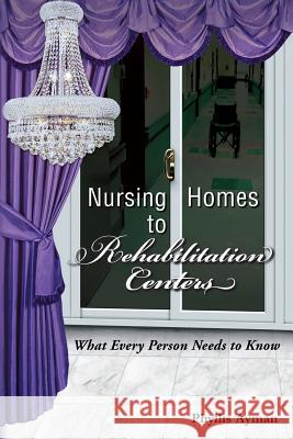 Nursing Homes to Rehabilitation Centers: What Every Person Needs to Know Phyllis Ayman 9781974131693 Createspace Independent Publishing Platform