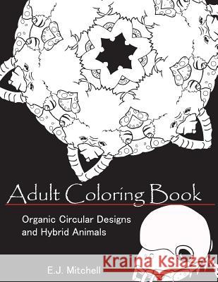 Adult Coloring Book: Organic Circular Designs and Hybrid Animals E. J. Mitchell 9781974134632 Createspace Independent Publishing Platform