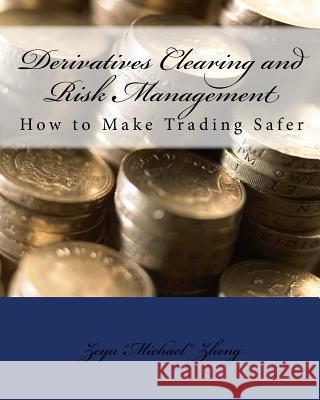 Derivatives Clearing and Risk Management: How to Make Trading Safer Zeyu Zheng 9781974142408 Createspace Independent Publishing Platform