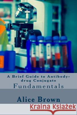 A Brief Guide to Antibody-drug Conjugate Alice Brown 9781974143283 Createspace Independent Publishing Platform