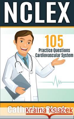 NCLEX 105 Practice Questions: Cardiovascular System Catherine Black 9781974144648 Createspace Independent Publishing Platform