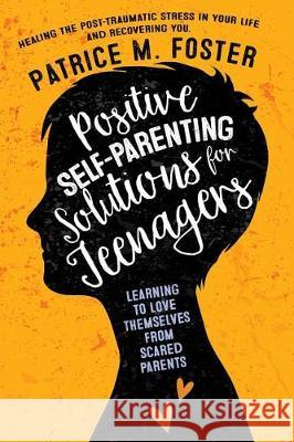 Positive Self-Parenting Solutions for Teenagers: Learning to Love Themselves from Scared Parents: Healing the post-traumatic stress in your life and R Foster, Patrice M. 9781974161614 Createspace Independent Publishing Platform