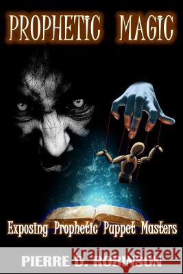 Prophetic Magic: Exposing Prophetic Puppet Masters Dr Pierre D. Robinso 9781974182749 Createspace Independent Publishing Platform