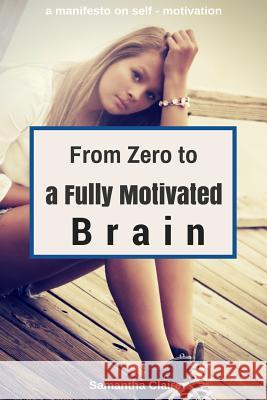 From Zero to a Fully Motivated Brain: a manifesto on self - motivation Claire, Samantha 9781974183500 Createspace Independent Publishing Platform