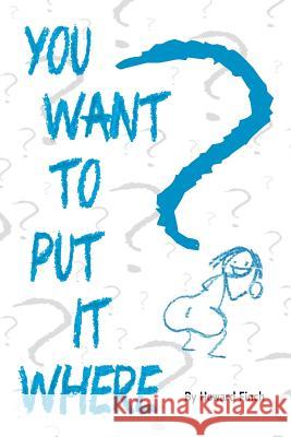 You Want to Put It Where? Howard Finch 9781974185894 Createspace Independent Publishing Platform