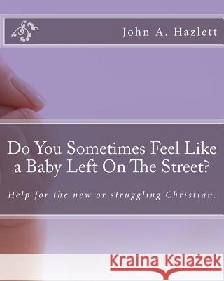 Do You Sometimes Feel Like a Baby Left On The Street?: Help for the new or struggling Christian. Hazlett, John a. 9781974192281