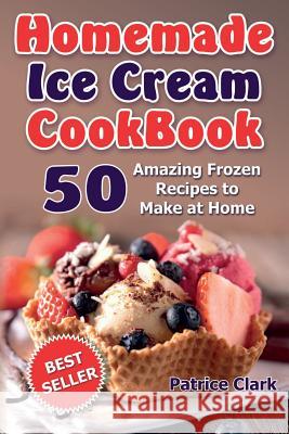 Homemade Ice Cream Cookbook (B&W): 50 Amazing Frozen Recipes to Make at Home Clark, Patrice 9781974193950 Createspace Independent Publishing Platform