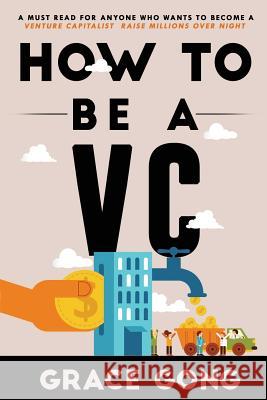 How to be a VC: Learn from top Silicon Valley investors about how they become VCs Gong, Grace 9781974194476 Createspace Independent Publishing Platform
