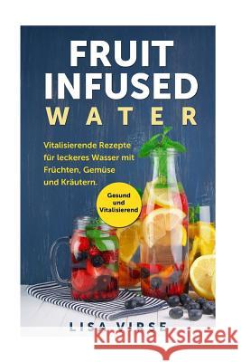 Fruit Infused Water: Vitalisierende Rezepte für leckeres Wasser mit Früchten, Gemüse und Kräutern. Gesund und Vitalisierend Virse, Lisa 9781974199402 Createspace Independent Publishing Platform