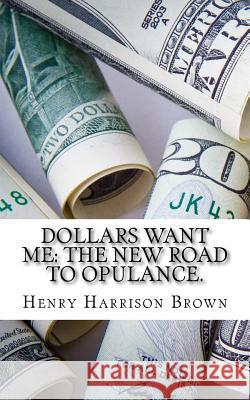 Dollars Want Me: The New Road to Opulance. Henry Harrison Brown 9781974200924 Createspace Independent Publishing Platform