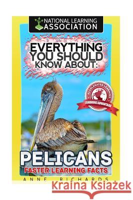 Everything You Should Know About: Pelicans Faster Learning Facts Richards, Anne 9781974206292 Createspace Independent Publishing Platform