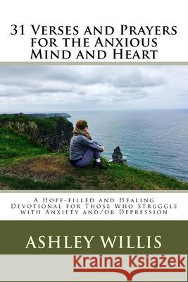 31 Verses and Prayers for the Anxious Mind and Heart: A Hope-filled and Healing Devotional for Those Who Struggle with Anxiety and/or Depression Ashley Willis 9781974207978 Createspace Independent Publishing Platform