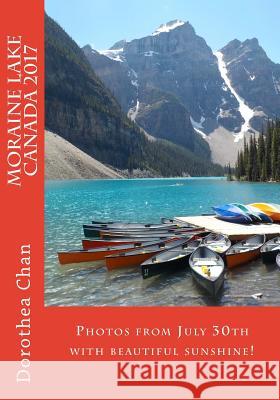 Moraine Lake Canada 2017: Photos from July 30th with Beautiful Sunshine! Dorothea Chan 9781974214013 Createspace Independent Publishing Platform