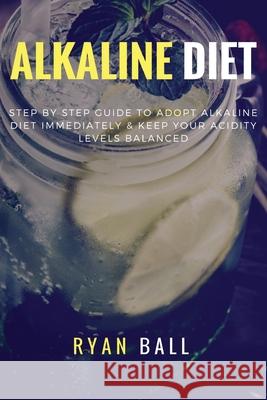 Alkaline diet: Step By Step Guide to adopt Alkaline Diet immediately & Keep Your Acidity Levels balanced: A Complete List of Alkaline Ball, Ryan 9781974219728 Createspace Independent Publishing Platform